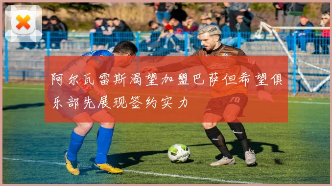 阿尔瓦雷斯渴望加盟巴萨但希望俱乐部先展现签约实力