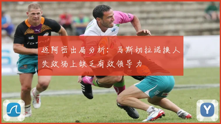 迈阿密出局分析：马斯切拉诺换人失效场上缺乏有效领导力