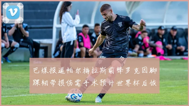 巴媒报道帕尔梅拉斯前锋罗克因脚踝韧带损伤需手术预计世界杯后恢复