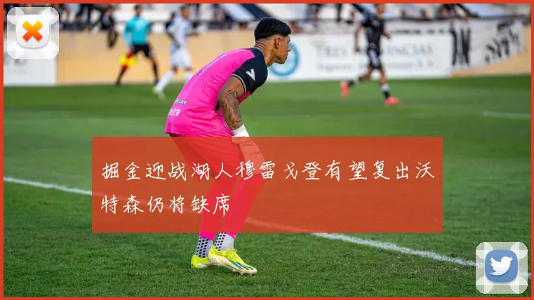 掘金迎战湖人穆雷戈登有望复出沃特森仍将缺席
