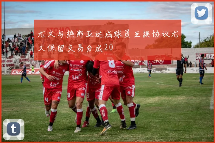 尤文与热那亚达成球员互换协议尤文保留交易分成20