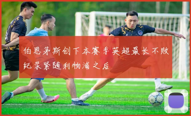 伯恩茅斯创下本赛季英超最长不败纪录紧随利物浦之后