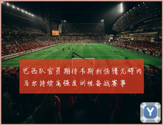 巴西队官员期待韦斯利伤情无碍内马尔持续高强度训练备战赛事