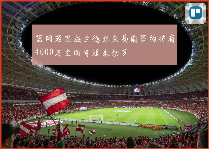 篮网若完成兰德尔交易前签约将有4000万空间可追米切罗