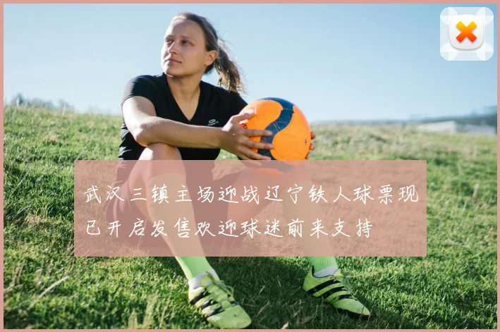 武汉三镇主场迎战辽宁铁人球票现已开启发售欢迎球迷前来支持
