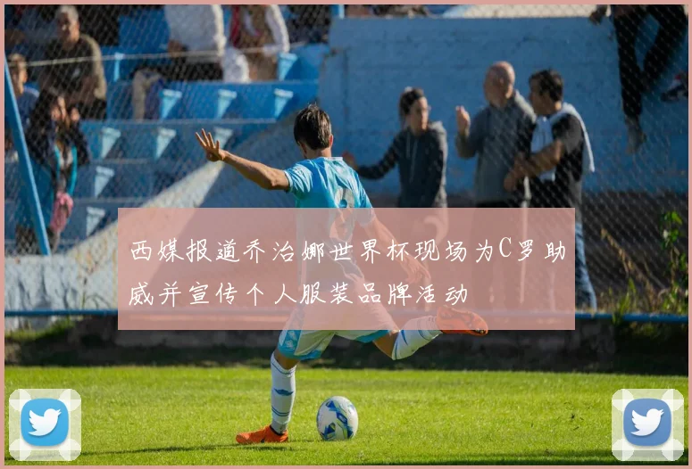 西媒报道乔治娜世界杯现场为C罗助威并宣传个人服装品牌活动