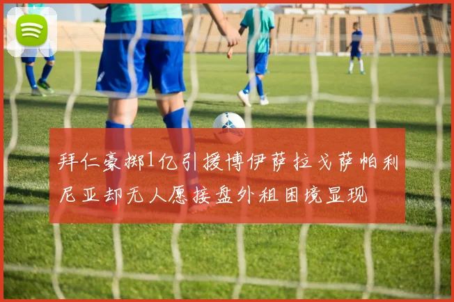 拜仁豪掷1亿引援博伊萨拉戈萨帕利尼亚却无人愿接盘外租困境显现