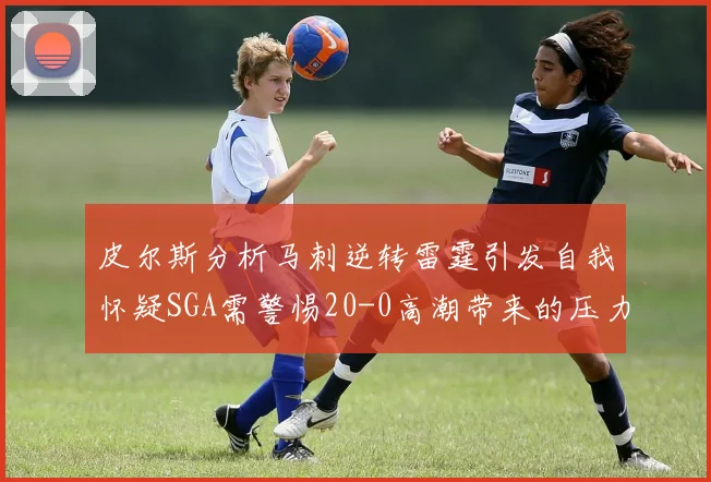 皮尔斯分析马刺逆转雷霆引发自我怀疑SGA需警惕20-0高潮带来的压力