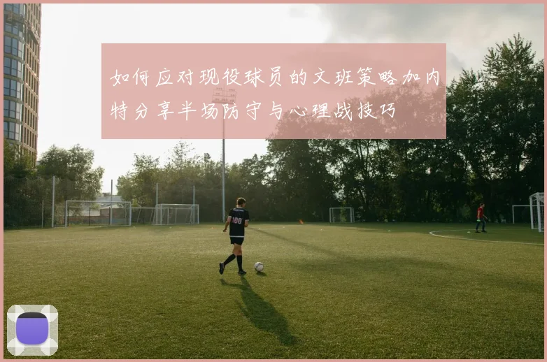如何应对现役球员的文班策略加内特分享半场防守与心理战技巧