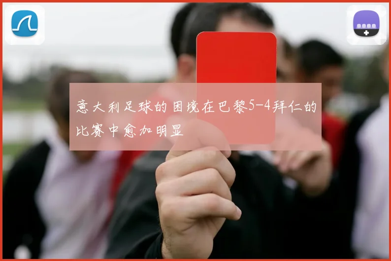 意大利足球的困境在巴黎5-4拜仁的比赛中愈加明显
