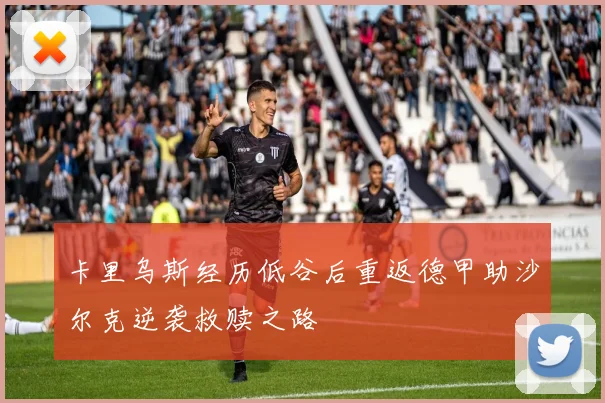 卡里乌斯经历低谷后重返德甲助沙尔克逆袭救赎之路