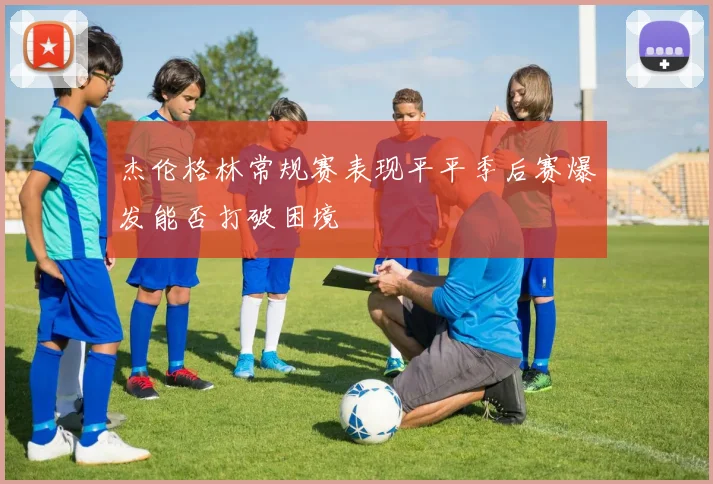 杰伦格林常规赛表现平平季后赛爆发能否打破困境