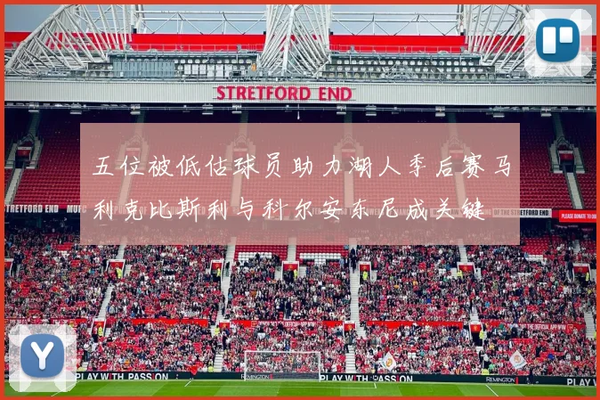 五位被低估球员助力湖人季后赛马利克比斯利与科尔安东尼成关键
