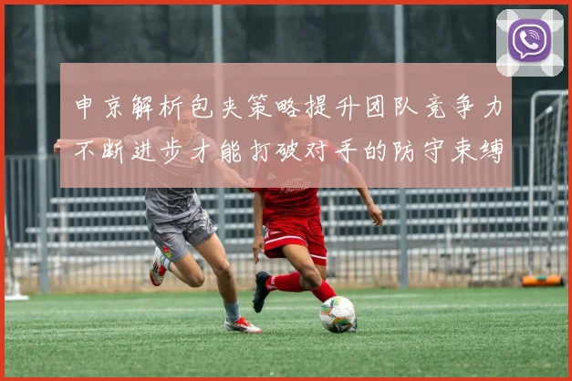 申京解析包夹策略提升团队竞争力不断进步才能打破对手的防守束缚