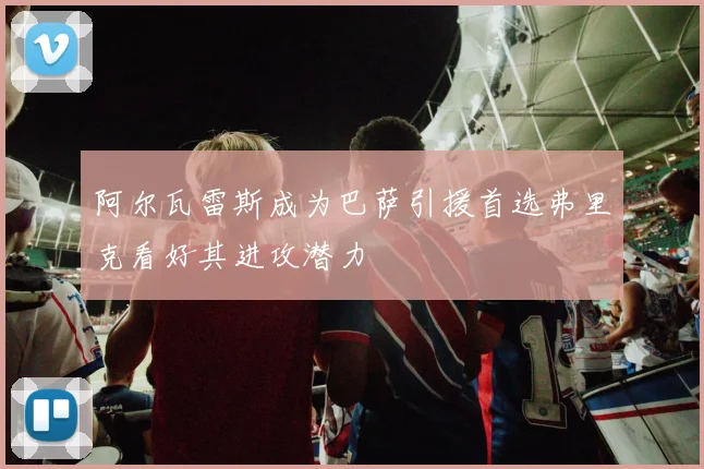 阿尔瓦雷斯成为巴萨引援首选弗里克看好其进攻潜力