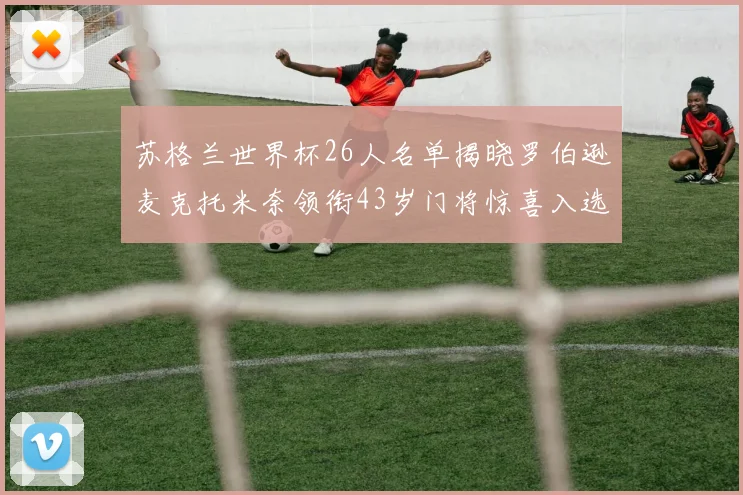 苏格兰世界杯26人名单揭晓罗伯逊麦克托米奈领衔43岁门将惊喜入选