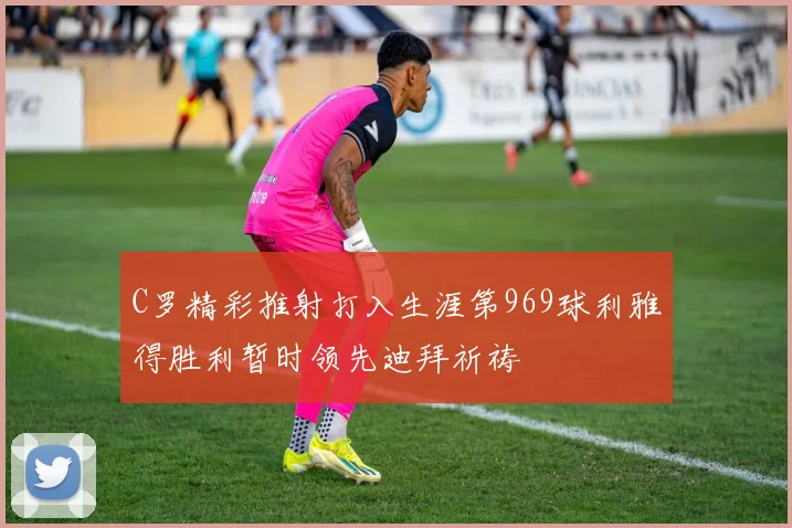 C罗精彩推射打入生涯第969球利雅得胜利暂时领先迪拜祈祷