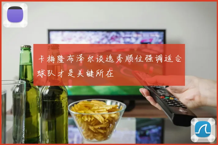 卡梅隆布泽尔谈选秀顺位强调适合球队才是关键所在