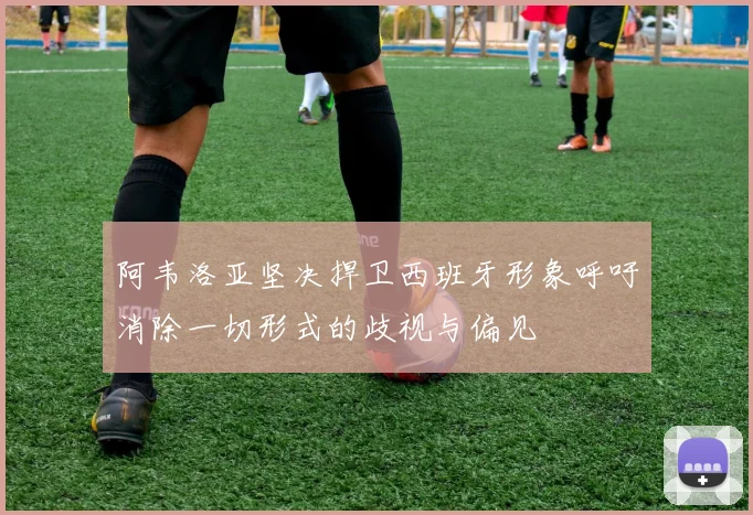 阿韦洛亚坚决捍卫西班牙形象呼吁消除一切形式的歧视与偏见