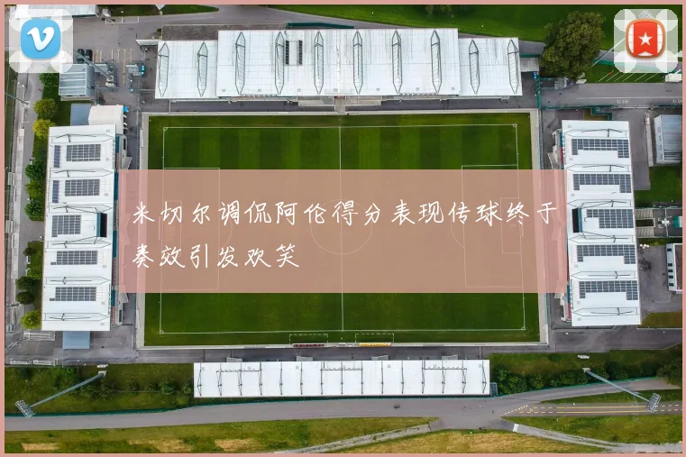 米切尔调侃阿伦得分表现传球终于奏效引发欢笑